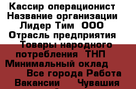 Кассир-операционист › Название организации ­ Лидер Тим, ООО › Отрасль предприятия ­ Товары народного потребления (ТНП) › Минимальный оклад ­ 24 000 - Все города Работа » Вакансии   . Чувашия респ.,Алатырь г.